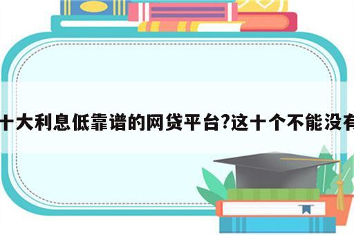 十大利息低靠谱的网贷平台?这十个不能没有