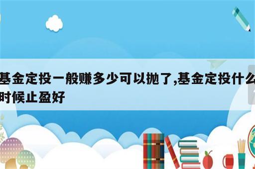 基金定投一般赚多少可以抛了,基金定投什么时候止盈好