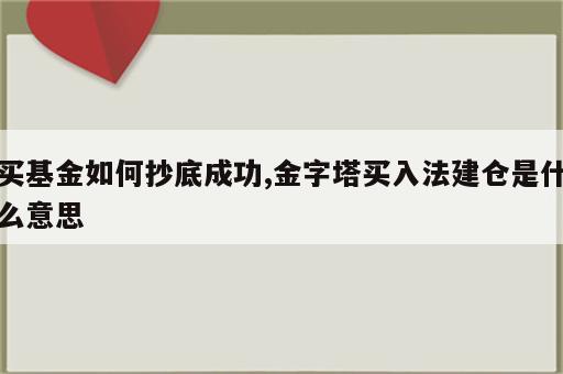 买基金如何抄底成功,金字塔买入法建仓是什么意思