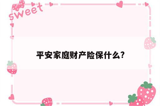 平安家庭财产险保什么?