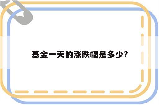 基金一天的涨跌幅是多少?