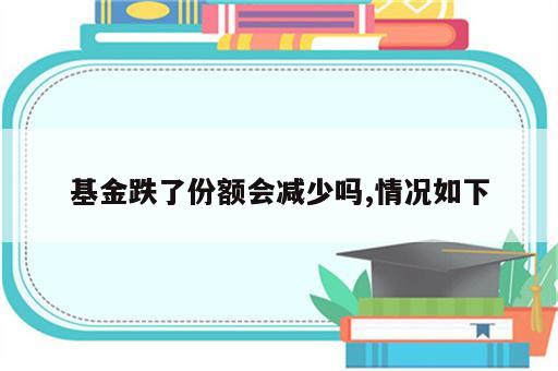 基金跌了份额会减少吗,情况如下