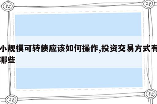 小规模可转债应该如何操作,投资交易方式有哪些