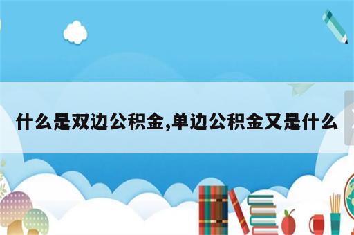 什么是双边公积金,单边公积金又是什么