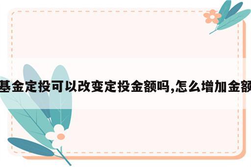 基金定投可以改变定投金额吗,怎么增加金额