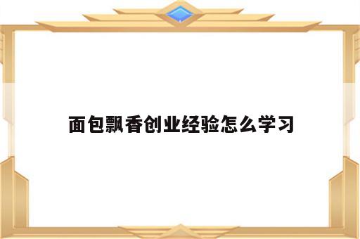 面包飘香创业经验怎么学习