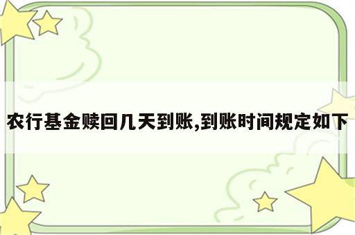 农行基金赎回几天到账,到账时间规定如下