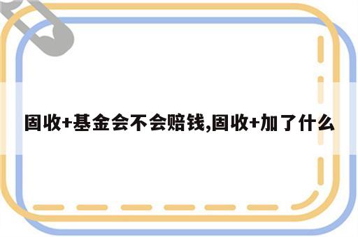 固收+基金会不会赔钱,固收+加了什么