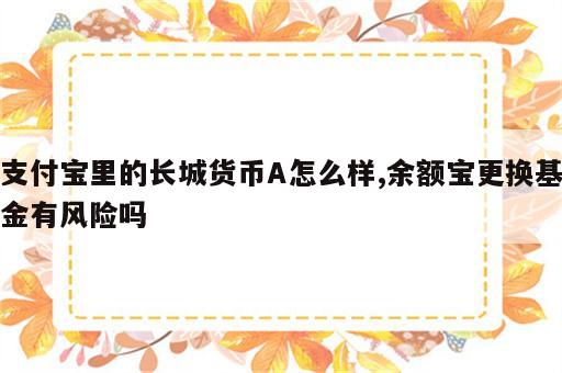 支付宝里的长城货币A怎么样,余额宝更换基金有风险吗