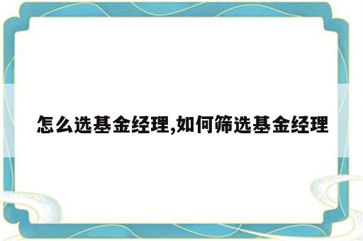 怎么选基金经理,如何筛选基金经理