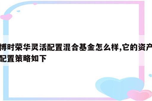 博时荣华灵活配置混合基金怎么样,它的资产配置策略如下