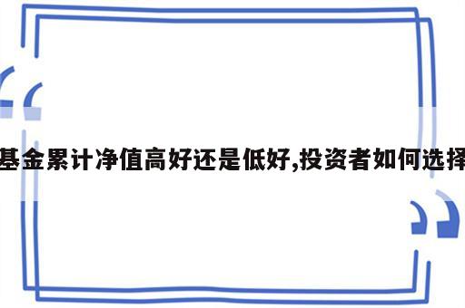 基金累计净值高好还是低好,投资者如何选择