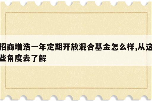 招商增浩一年定期开放混合基金怎么样,从这些角度去了解