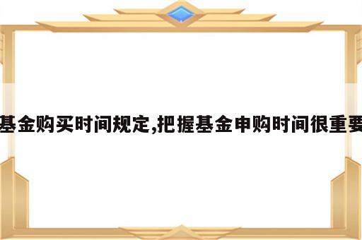 基金购买时间规定,把握基金申购时间很重要