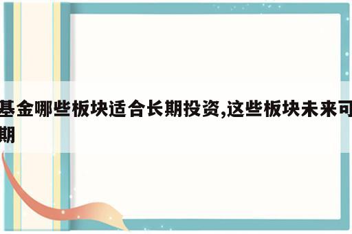 基金哪些板块适合长期投资,这些板块未来可期