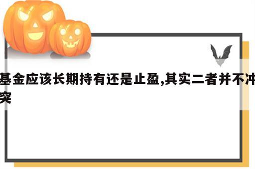 基金应该长期持有还是止盈,其实二者并不冲突