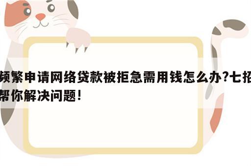 频繁申请网络贷款被拒急需用钱怎么办?七招帮你解决问题!