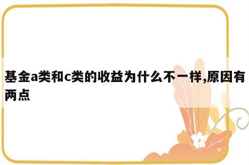 基金a类和c类的收益为什么不一样,原因有两点