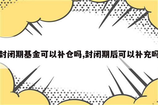 封闭期基金可以补仓吗,封闭期后可以补充吗