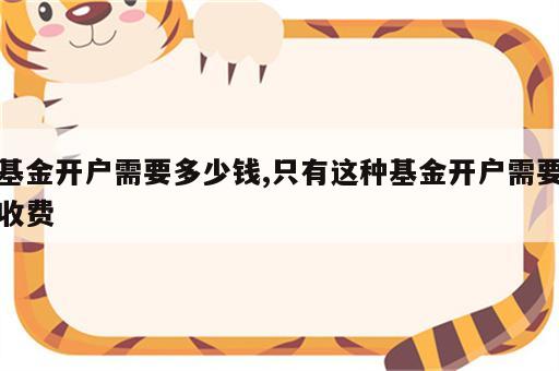 基金开户需要多少钱,只有这种基金开户需要收费