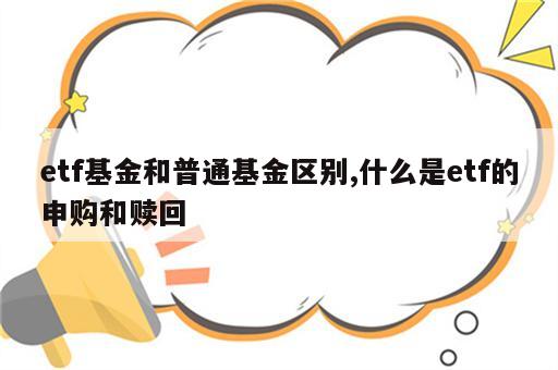 etf基金和普通基金区别,什么是etf的申购和赎回