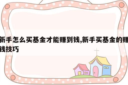 新手怎么买基金才能赚到钱,新手买基金的赚钱技巧