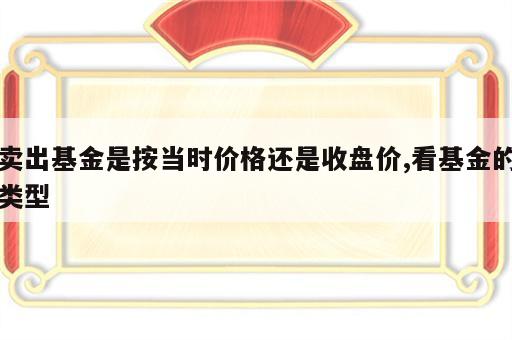 卖出基金是按当时价格还是收盘价,看基金的类型