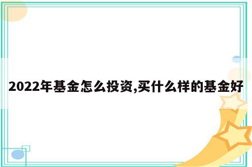 2022年基金怎么投资,买什么样的基金好