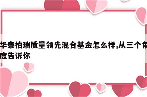 华泰柏瑞质量领先混合基金怎么样,从三个角度告诉你