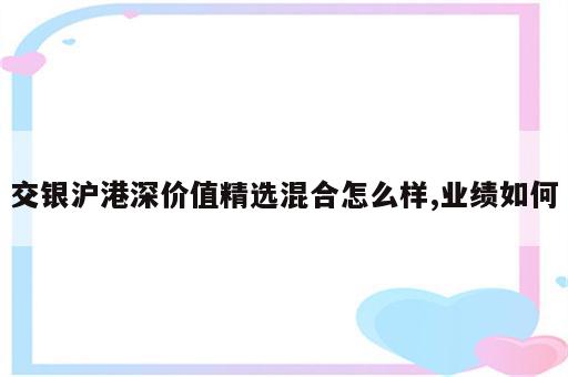 交银沪港深价值精选混合怎么样,业绩如何