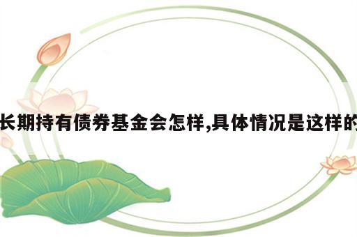 长期持有债券基金会怎样,具体情况是这样的