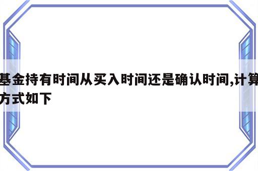 基金持有时间从买入时间还是确认时间,计算方式如下