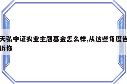 天弘中证农业主题基金怎么样,从这些角度告诉你