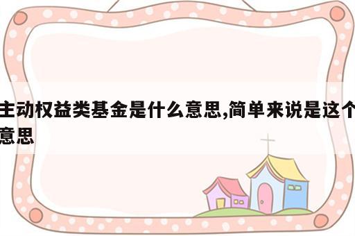 主动权益类基金是什么意思,简单来说是这个意思