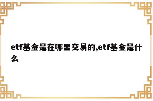 etf基金是在哪里交易的,etf基金是什么