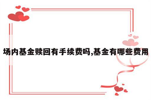 场内基金赎回有手续费吗,基金有哪些费用