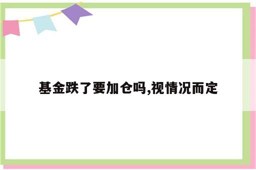 基金跌了要加仓吗,视情况而定