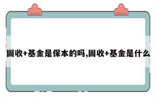 固收+基金是保本的吗,固收+基金是什么