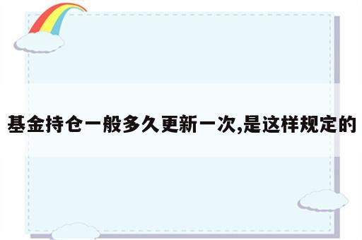 基金持仓一般多久更新一次,是这样规定的