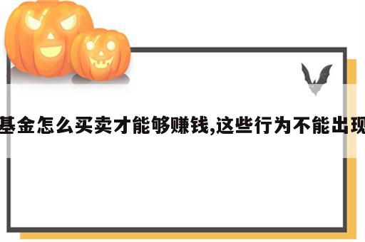 基金怎么买卖才能够赚钱,这些行为不能出现