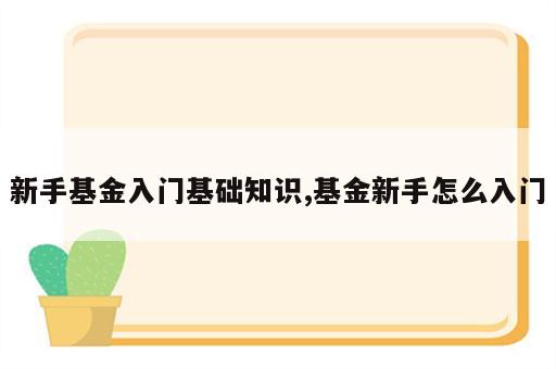 新手基金入门基础知识,基金新手怎么入门