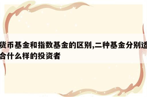 货币基金和指数基金的区别,二种基金分别适合什么样的投资者