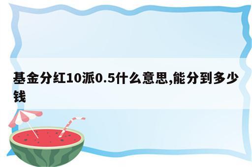 基金分红10派0.5什么意思,能分到多少钱