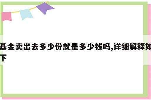 基金卖出去多少份就是多少钱吗,详细解释如下