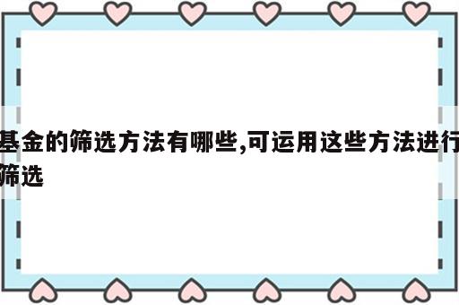 基金的筛选方法有哪些,可运用这些方法进行筛选