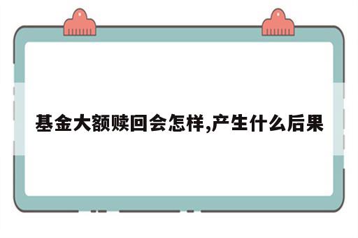 基金大额赎回会怎样,产生什么后果