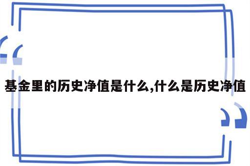 基金里的历史净值是什么,什么是历史净值