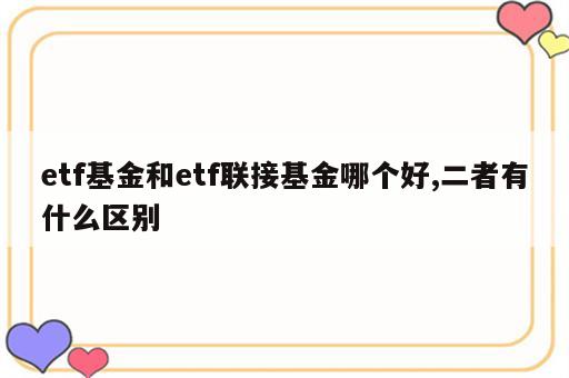 etf基金和etf联接基金哪个好,二者有什么区别