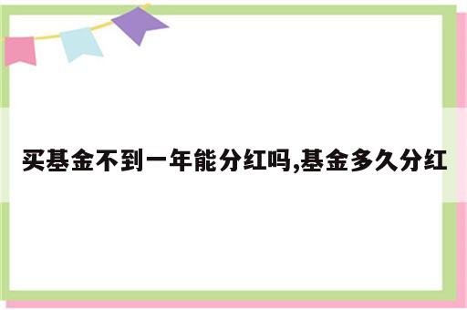 买基金不到一年能分红吗,基金多久分红