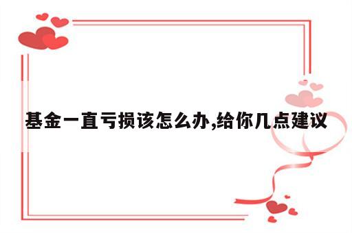 基金一直亏损该怎么办,给你几点建议